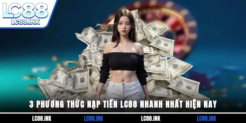 3 phương thức nạp tiền LC88 nhanh nhất hiện nay