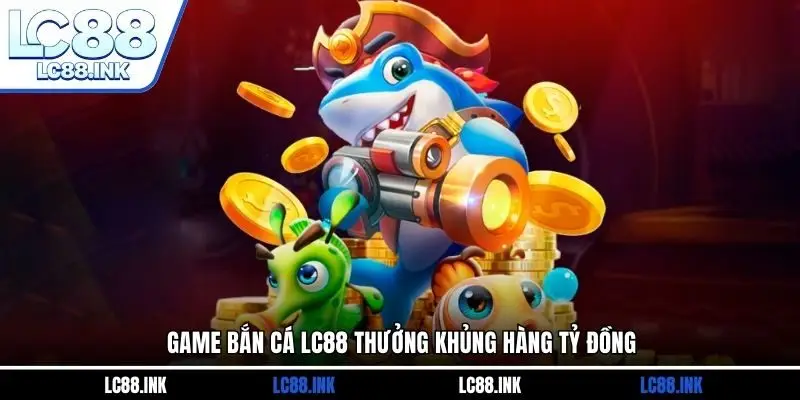 Game bắn cá LC88 thưởng khủng hàng tỷ đồng