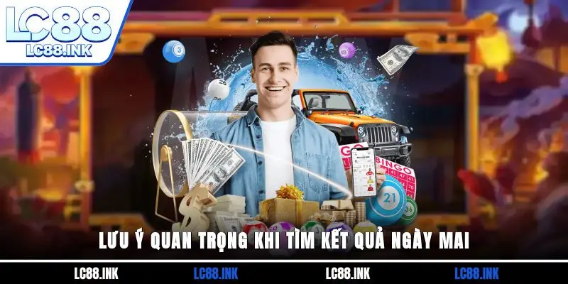Lưu ý quan trọng khi tìm kết quả ngày mai