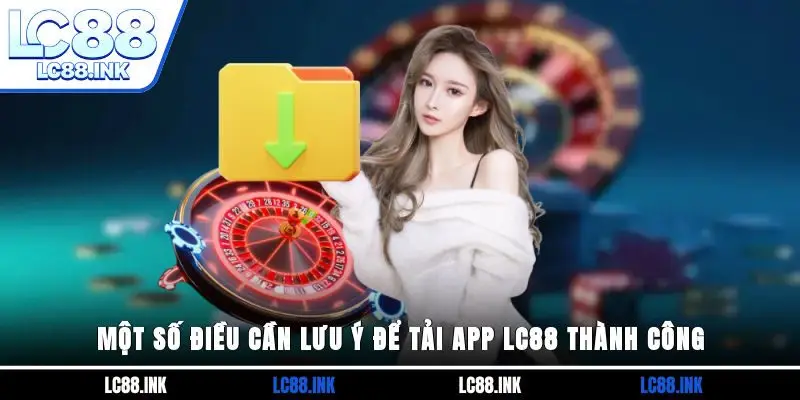 Tải App LC88 - Tham Gia Cá Cược Nhanh Chóng Và An Toàn 4 Một số điều cần lưu ý để tải app LC88 thành công