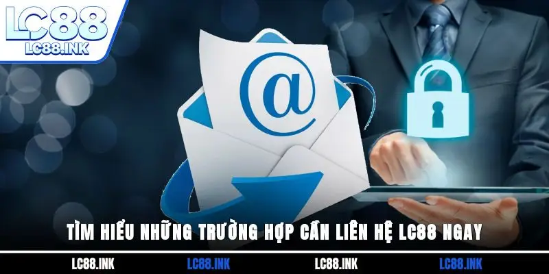 Tìm hiểu những trường hợp cần liên hệ LC88 ngay