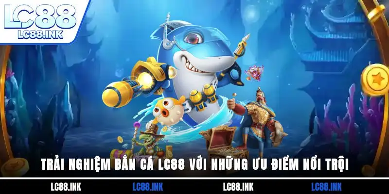 Trải nghiệm bắn cá LC88 với những ưu điểm nổi trội